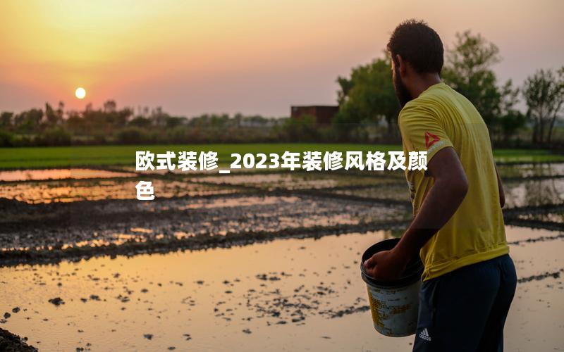歐式裝修_2023年裝修風(fēng)格及顏色 歐式裝修_2023年裝修風(fēng)格及顏色