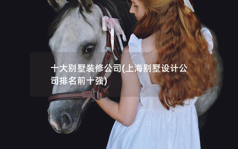 十大別墅裝修公司(上海別墅設計公司排名前十強) 十大別墅裝修公司(上海別墅設計公司排名前十強)