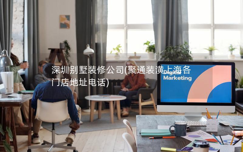 深圳別墅裝修公司(聚通裝潢上海各門店地址電話) 深圳別墅裝修公司(聚通裝潢上海各門店地址電話)