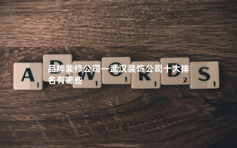 品牌裝修公司—武漢裝飾公司十大排名有哪些 品牌裝修公司—武漢裝飾公司十大排名有哪些