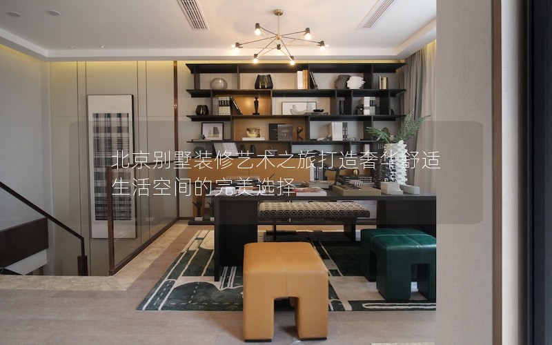 北京別墅裝修藝術之旅打造奢華舒適生活空間的完美選擇 北京別墅裝修藝術之旅打造奢華舒適生活空間的完美選擇