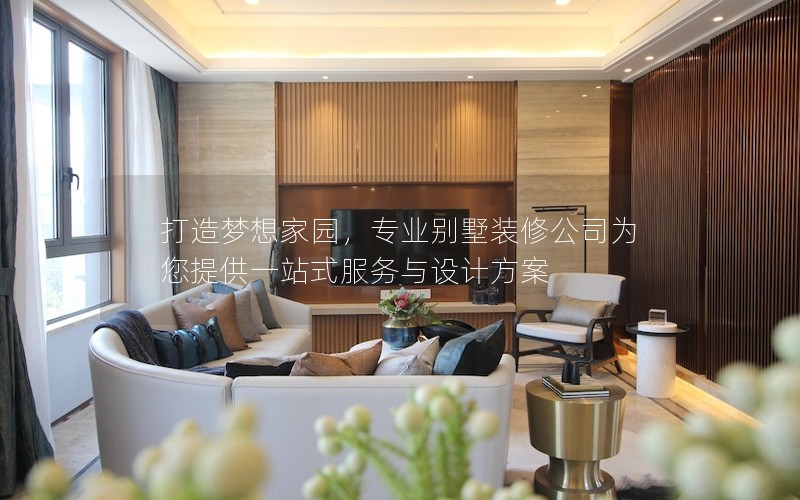 打造夢想家園，專業(yè)別墅裝修公司為您提供一站式服務與設計方案