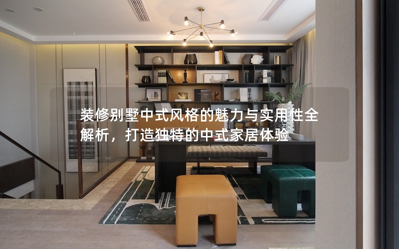 裝修別墅中式風(fēng)格的魅力與實用性全解析，打造獨特的中式家居體驗